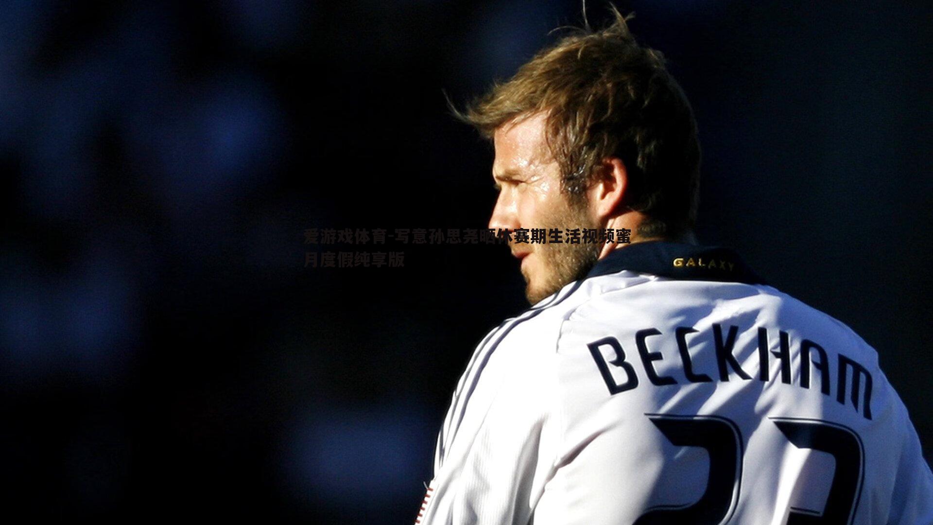 写意孙思尧晒休赛期生活视频蜜月度假纯享版