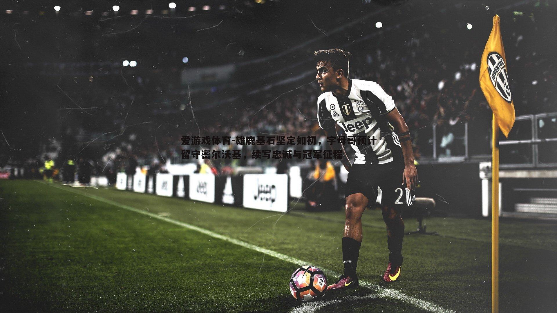 雄鹿基石坚定如初，字母哥预计留守密尔沃基，续写忠诚与冠军征程